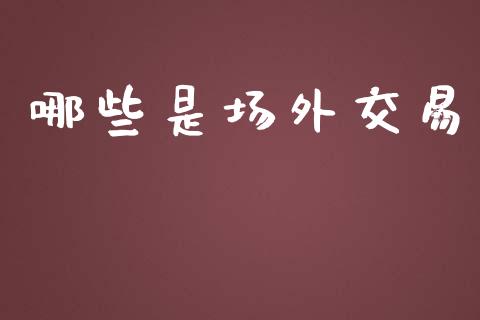 哪些是场外交易_https://www.fsyjjx.cn_问财精选_第1张