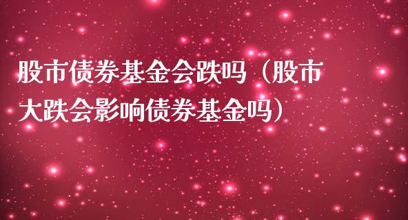 股市债券基金会跌吗（股市大跌会影响债券基金吗）_https://www.fsyjjx.cn_问财精选_第1张