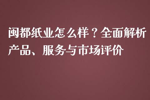 闽都纸业怎么样？全面解析产品、服务与市场评价_https://www.fsyjjx.cn_股市分析_第1张