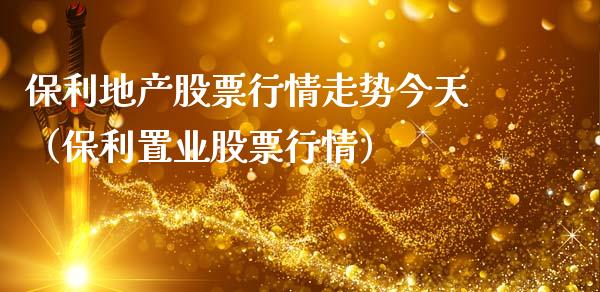 保利地产股票行情走势今天（保利置业股票行情）_https://www.fsyjjx.cn_股指期货_第1张