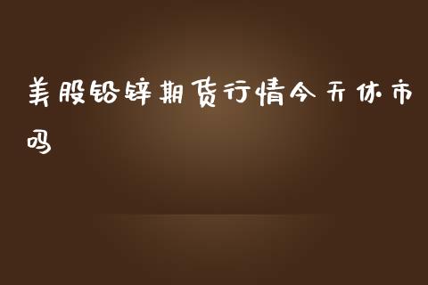 美股铅锌期货行情今天休市吗_https://www.fsyjjx.cn_期货研报_第1张