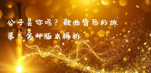 公子是你吗？歌曲背后的故事与多种版本解析_https://www.fsyjjx.cn_期货研报_第1张