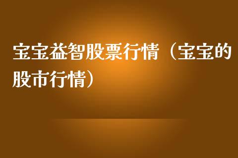 宝宝益智股票行情（宝宝的股市行情）_https://www.fsyjjx.cn_股票指导_第1张