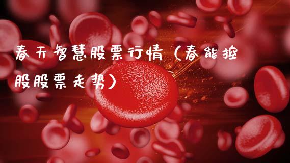春天智慧股票行情（春能控股股票走势）_https://www.fsyjjx.cn_股指期货_第1张