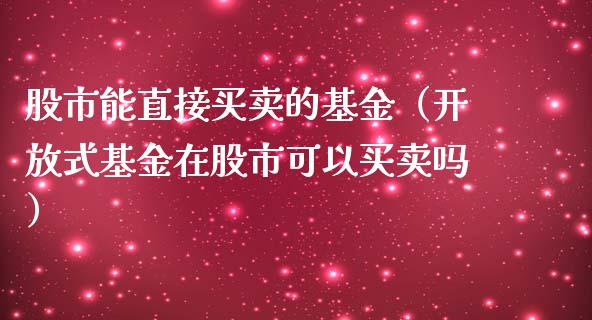 股市能直接买卖的基金（开放式基金在股市可以买卖吗）_https://www.fsyjjx.cn_问财精选_第1张