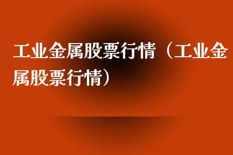 工业金属股票行情（工业金属股票行情）_https://www.fsyjjx.cn_股指期货_第1张