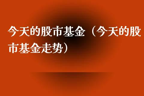 今天的股市基金（今天的股市基金走势）_https://www.fsyjjx.cn_理财资讯_第1张