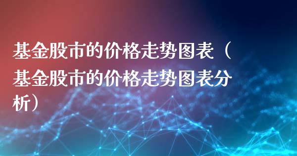 基金股市的价格走势图表（基金股市的价格走势图表分析）_https://www.fsyjjx.cn_问财精选_第1张