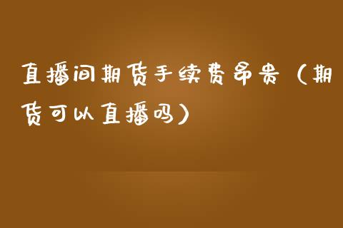 直播间期货手续费昂贵（期货可以直播吗）_https://www.fsyjjx.cn_期货在线_第1张