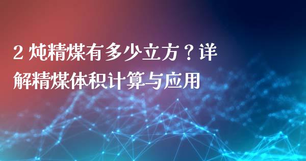 2 炖精煤有多少立方？详解精煤体积计算与应用_https://www.fsyjjx.cn_期货资讯_第1张