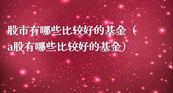 股市有哪些比较好的基金（a股有哪些比较好的基金）_https://www.fsyjjx.cn_问财精选_第1张