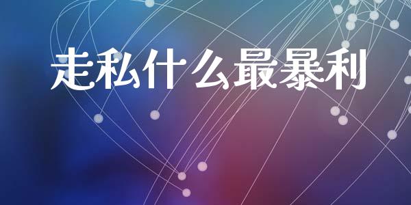走私什么最暴利_https://www.fsyjjx.cn_股市分析_第1张
