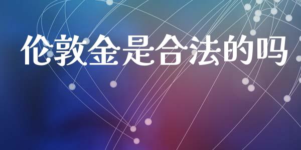 伦敦金是合法的吗_https://www.fsyjjx.cn_期货资讯_第1张