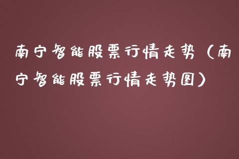 南宁智能股票行情走势（南宁智能股票行情走势图）_https://www.fsyjjx.cn_股市分析_第1张