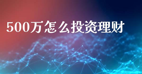 500万怎么投资理财_https://www.fsyjjx.cn_理财资讯_第1张