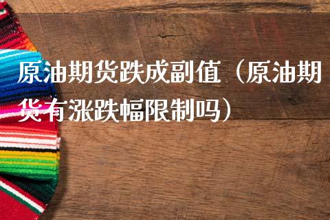 原油期货跌成副值（原油期货有涨跌幅限制吗）_https://www.fsyjjx.cn_期货资讯_第1张