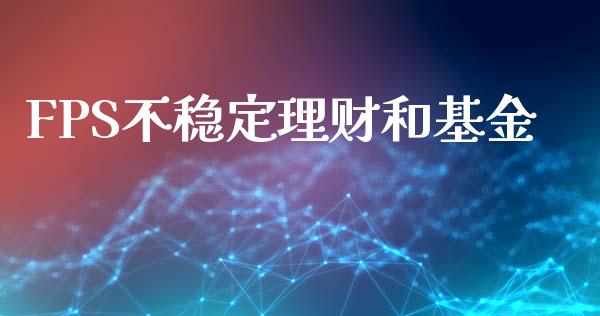 FPS不稳定理财和基金_https://www.fsyjjx.cn_问财精选_第1张