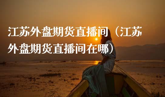 江苏外盘期货直播间（江苏外盘期货直播间在哪）_https://www.fsyjjx.cn_期货在线_第1张