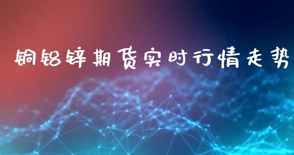 铜铝锌期货实时行情走势_https://www.fsyjjx.cn_期货资讯_第1张