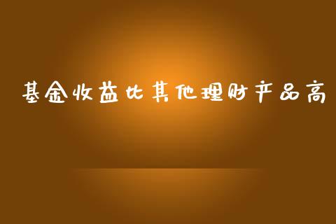 基金收益比其他理财产品高_https://www.fsyjjx.cn_问财精选_第1张