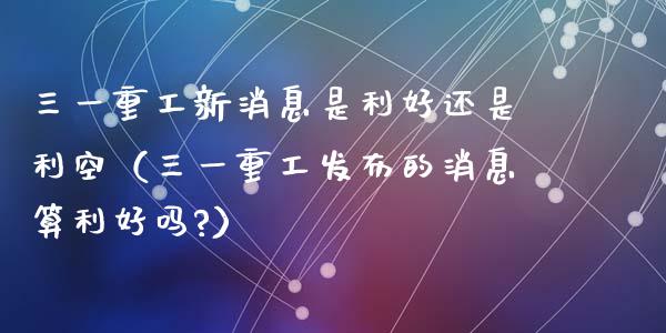 三一重工新消息是利好还是利空（三一重工发布的消息算利好吗?）_https://www.fsyjjx.cn_股票指导_第1张
