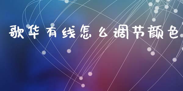 歌华有线怎么调节颜色_https://www.fsyjjx.cn_理财资讯_第1张