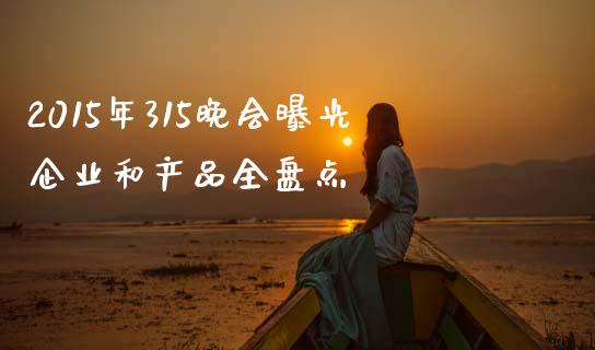 2015年315晚会曝光企业和产品全盘点_https://www.fsyjjx.cn_期货资讯_第1张
