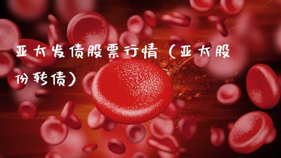 亚太发债股票行情（亚太股份转债）_https://www.fsyjjx.cn_股市分析_第1张