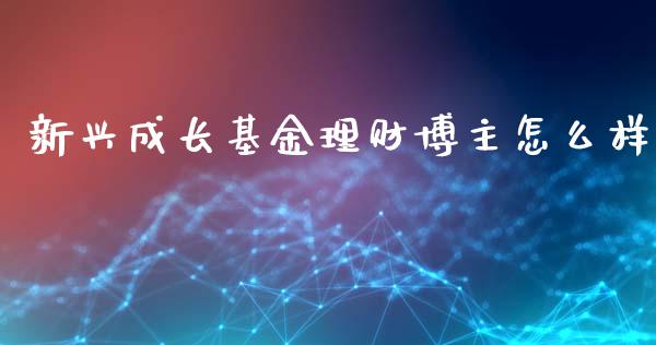 新兴成长基金理财博主怎么样_https://www.fsyjjx.cn_问财精选_第1张
