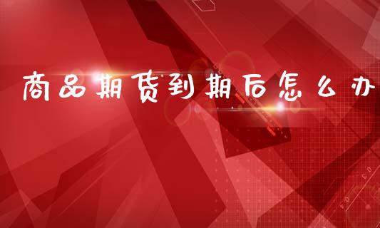 商品期货到期后怎么办_https://www.fsyjjx.cn_期货资讯_第1张