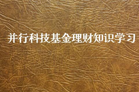 并行科技基金理财知识学习_https://www.fsyjjx.cn_问财精选_第1张