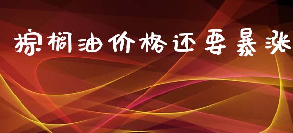 棕榈油价格还要暴涨_https://www.fsyjjx.cn_期货在线_第1张