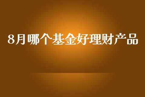 8月哪个基金好理财产品_https://www.fsyjjx.cn_问财精选_第1张