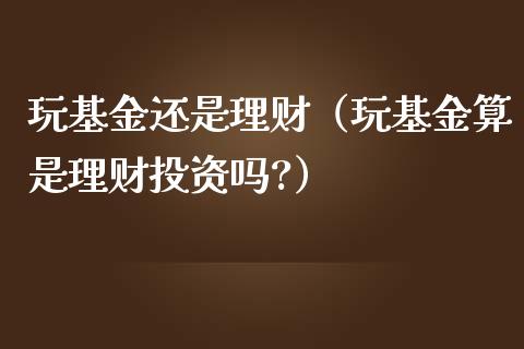 玩基金还是理财（玩基金算是理财投资吗?）_https://www.fsyjjx.cn_理财资讯_第1张