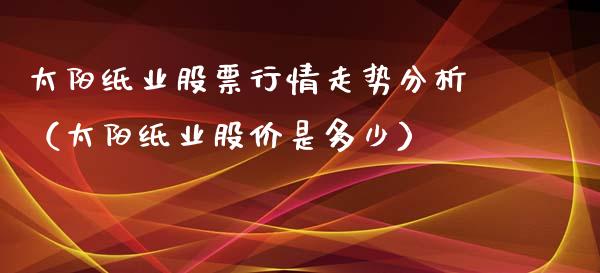 太阳纸业股票行情走势分析（太阳纸业股价是多少）_https://www.fsyjjx.cn_股市分析_第1张