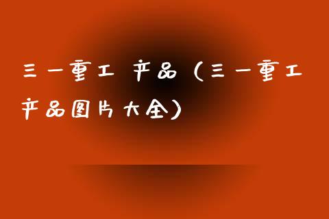 三一重工 产品（三一重工产品图片大全）_https://www.fsyjjx.cn_股票指导_第1张