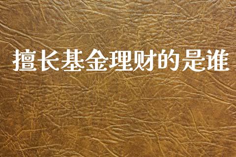 擅长基金理财的是谁_https://www.fsyjjx.cn_问财精选_第1张