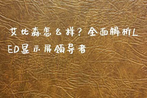 艾比森怎么样？全面解析LED显示屏领导者_https://www.fsyjjx.cn_期货资讯_第1张
