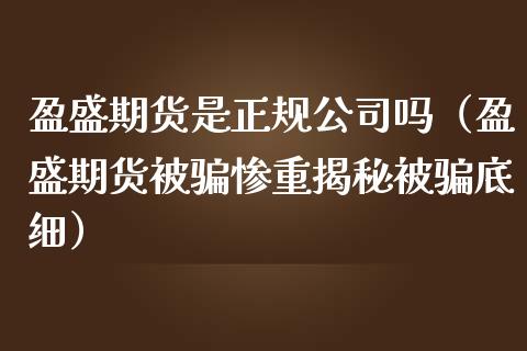 盈盛期货是正规公司吗（盈盛期货被骗惨重揭秘被骗底细）_https://www.fsyjjx.cn_期货资讯_第1张