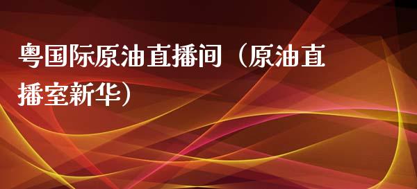 粤国际原油直播间（原油直播室新华）_https://www.fsyjjx.cn_期货在线_第1张
