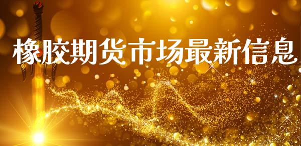 橡胶期货市场最新信息_https://www.fsyjjx.cn_股票指导_第1张