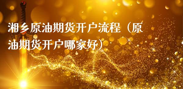 湘乡原油期货开户流程（原油期货开户哪家好）_https://www.fsyjjx.cn_期货研报_第1张
