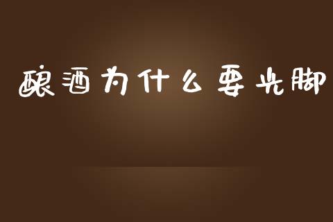 酿酒为什么要光脚_https://www.fsyjjx.cn_问财精选_第1张