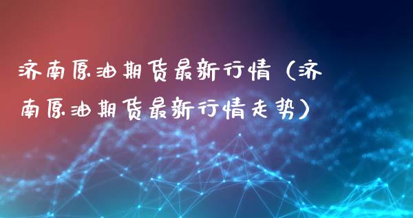济南原油期货最新行情（济南原油期货最新行情走势）_https://www.fsyjjx.cn_期货研报_第1张