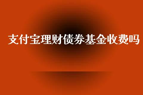 支付宝理财债券基金收费吗_https://www.fsyjjx.cn_理财资讯_第1张