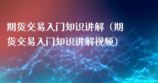期货交易入门知识讲解（期货交易入门知识讲解视频）_https://www.fsyjjx.cn_股票指导_第1张