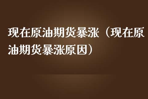 现在原油期货暴涨（现在原油期货暴涨原因）_https://www.fsyjjx.cn_期货资讯_第1张