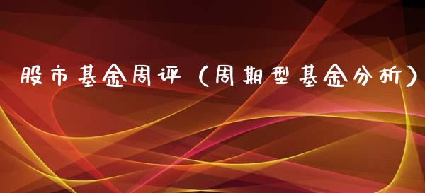 股市基金周评（周期型基金分析）_https://www.fsyjjx.cn_问财精选_第1张