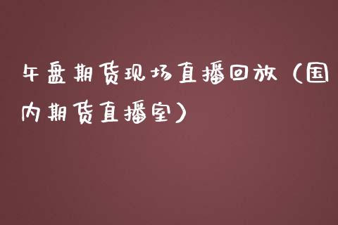 午盘期货现场直播回放（国内期货直播室）_https://www.fsyjjx.cn_期货在线_第1张