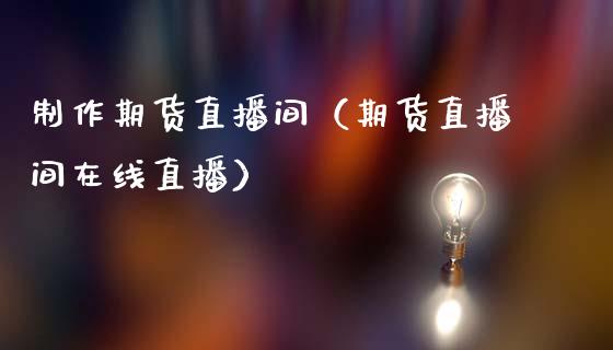 制作期货直播间（期货直播间在线直播）_https://www.fsyjjx.cn_期货在线_第1张